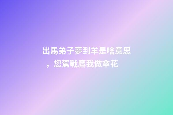 出馬弟子夢到羊是啥意思，您駕戰鷹我做傘花
